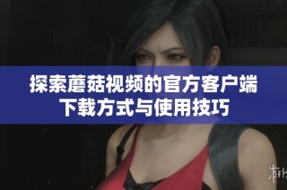 探索蘑菇视频的官方客户端下载方式与使用技巧