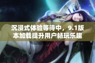 沉浸式体验等待中，9.1版本加载提升用户畅玩乐趣