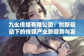 九幺传媒有限公司：创新驱动下的传媒产业新趋势与发展探讨