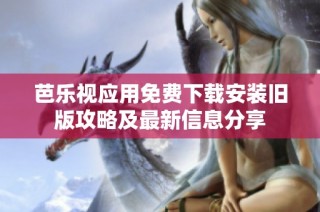 芭乐视应用免费下载安装旧版攻略及最新信息分享