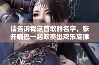 请告诉我这首歌的名字，张开嘴巴一起吹奏出欢乐旋律