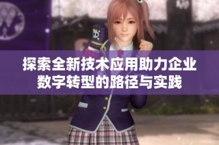 探索全新技术应用助力企业数字转型的路径与实践