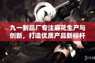 九一制品厂专注麻花生产与创新，打造优质产品新标杆