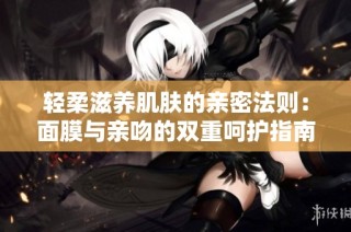 轻柔滋养肌肤的亲密法则：面膜与亲吻的双重呵护指南