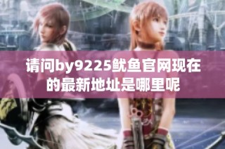 请问by9225鱿鱼官网现在的最新地址是哪里呢