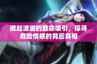 掀起波澜的致命吸引，探寻危险情感的背后真相