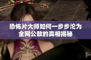 恐怖片大师如何一步步沦为全网公敌的真相揭秘
