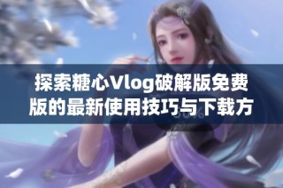 探索糖心Vlog破解版免费版的最新使用技巧与下载方式