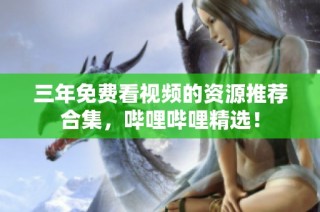 三年免费看视频的资源推荐合集，哔哩哔哩精选！