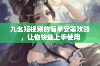 九幺短视频的简单安装攻略，让你快速上手使用