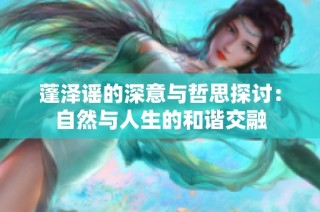 蓬泽谣的深意与哲思探讨：自然与人生的和谐交融