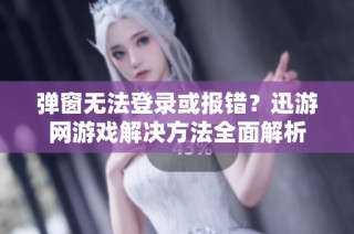 弹窗无法登录或报错？迅游网游戏解决方法全面解析