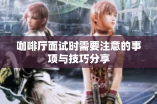 咖啡厅面试时需要注意的事项与技巧分享