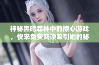 神秘黑暗森林中的撩心游戏，快来免费阅读吸引她的秘籍