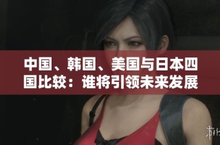 中国、韩国、美国与日本四国比较：谁将引领未来发展趋势
