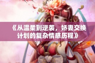 《从温柔到逆袭，娇妻交换计划的复杂情感历程》