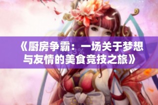 《厨房争霸：一场关于梦想与友情的美食竞技之旅》