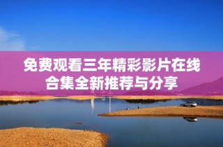 免费观看三年精彩影片在线合集全新推荐与分享
