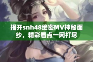 揭开snh48绝密MV神秘面纱，精彩看点一网打尽