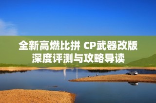 全新高燃比拼 CP武器改版深度评测与攻略导读
