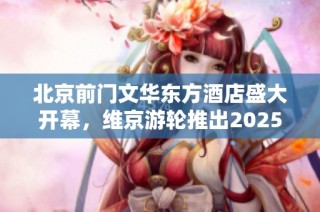 北京前门文华东方酒店盛大开幕，维京游轮推出2025全新航线