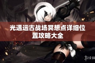 光遇远古战场冥想点详细位置攻略大全