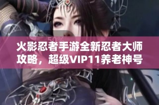 火影忍者手游全新忍者大师攻略，超级VIP11养老神号解析！
