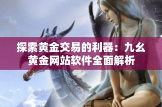 探索黄金交易的利器：九幺黄金网站软件全面解析