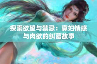 探索欲望与禁忌：寡妇情感与肉欲的纠葛故事