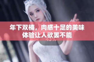 年下双楠，肉感十足的美味体验让人欲罢不能