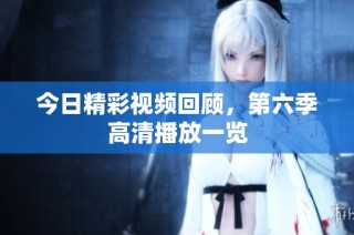 今日精彩视频回顾，第六季高清播放一览