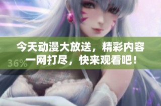 今天动漫大放送，精彩内容一网打尽，快来观看吧！