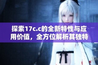 探索17c.c的全新特性与应用价值，全方位解析其独特魅力