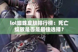 lol蜘蛛皮肤排行榜：死亡绽放是否是最佳选择？