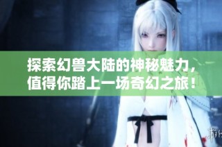 探索幻兽大陆的神秘魅力，值得你踏上一场奇幻之旅！