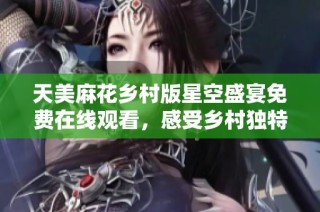 天美麻花乡村版星空盛宴免费在线观看，感受乡村独特魅力