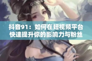 抖音91：如何在短视频平台快速提升你的影响力与粉丝数量