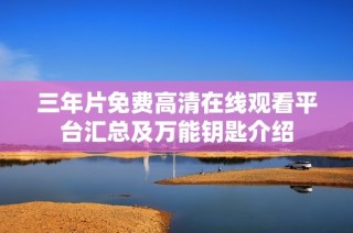 三年片免费高清在线观看平台汇总及万能钥匙介绍