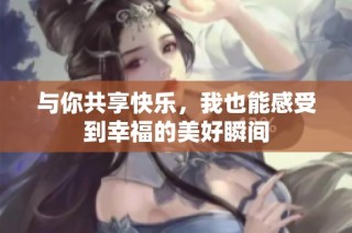 与你共享快乐，我也能感受到幸福的美好瞬间