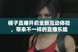橘子直播开启全新互动体验，带来不一样的直播乐趣