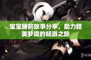 宝宝睡前故事分享，助力甜美梦境的畅游之旅