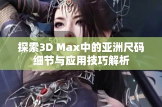 探索3D Max中的亚洲尺码细节与应用技巧解析