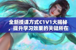 全新授课方式C1V1大揭秘，提升学习效果的关键所在