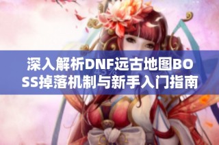 深入解析DNF远古地图BOSS掉落机制与新手入门指南