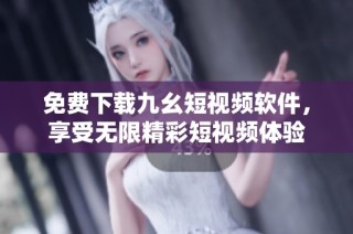免费下载九幺短视频软件，享受无限精彩短视频体验