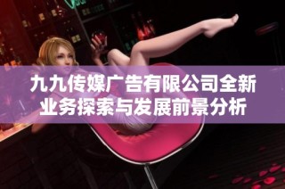 九九传媒广告有限公司全新业务探索与发展前景分析