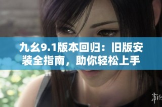 九幺9.1版本回归：旧版安装全指南，助你轻松上手