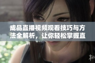 成品直播视频观看技巧与方法全解析，让你轻松掌握直播秘诀