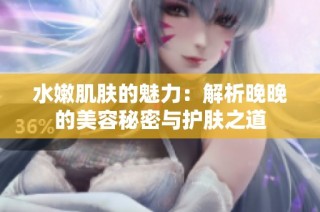 水嫩肌肤的魅力：解析晚晚的美容秘密与护肤之道