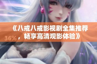 《八戒八戒影视剧全集推荐，畅享高清观影体验》